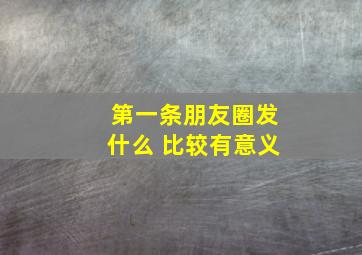 第一条朋友圈发什么 比较有意义